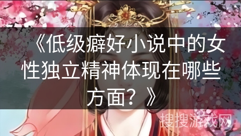 《低级癖好小说中的女性独立精神体现在哪些方面？》
