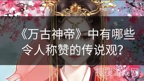 《万古神帝》中有哪些令人称赞的传说观？