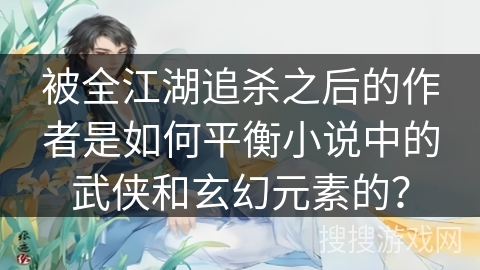 被全江湖追杀之后的作者是如何平衡小说中的武侠和玄幻元素的？