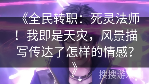 《全民转职：死灵法师！我即是天灾，风景描写传达了怎样的情感？》