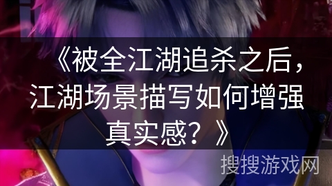 《被全江湖追杀之后，江湖场景描写如何增强真实感？》