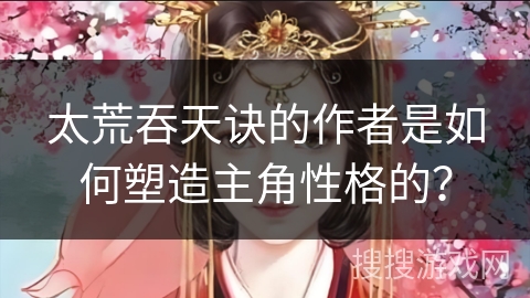 太荒吞天诀的作者是如何塑造主角性格的？