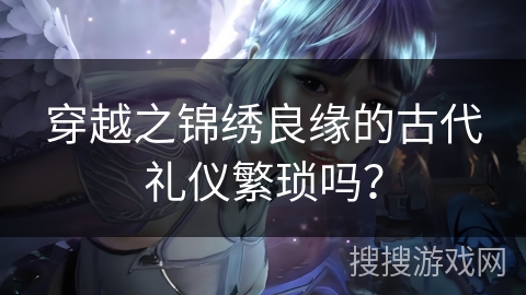 穿越之锦绣良缘的古代礼仪繁琐吗？