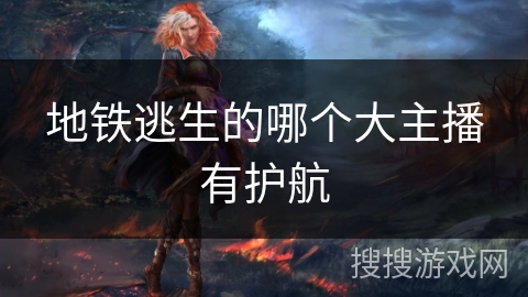 地铁逃生的哪个大主播有护航