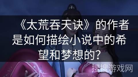 《太荒吞天诀》的作者是如何描绘小说中的希望和梦想的？