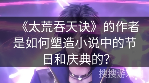 《太荒吞天诀》的作者是如何塑造小说中的节日和庆典的？