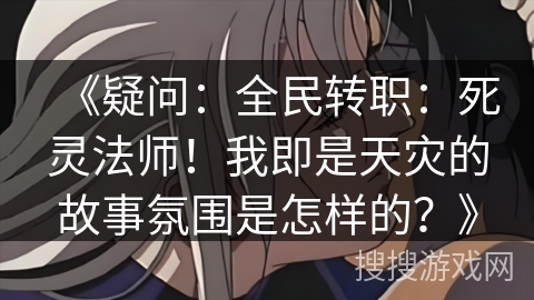 《疑问：全民转职：死灵法师！我即是天灾的故事氛围是怎样的？》