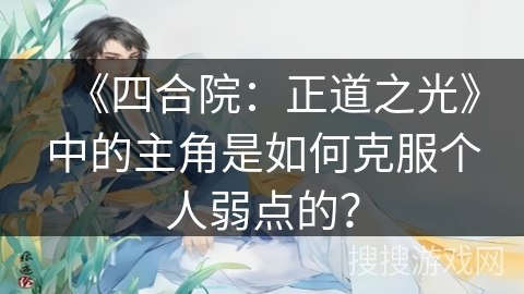 《四合院：正道之光》中的主角是如何克服个人弱点的？
