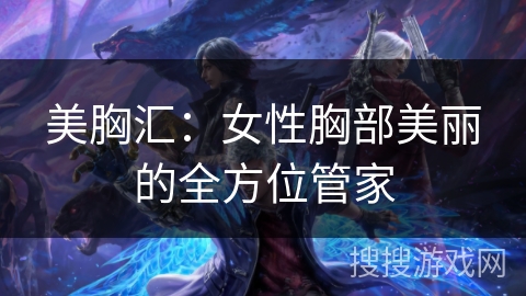 美胸汇：女性胸部美丽的全方位管家