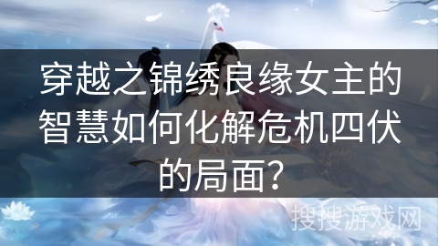 穿越之锦绣良缘女主的智慧如何化解危机四伏的局面？