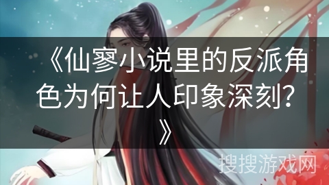 《仙寥小说里的反派角色为何让人印象深刻？》