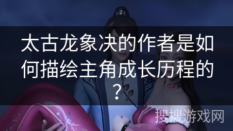 太古龙象决的作者是如何描绘主角成长历程的？