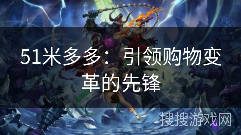 51米多多：引领购物变革的先锋