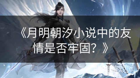 《月明朝汐小说中的友情是否牢固？》