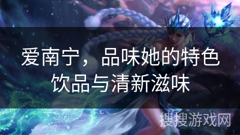 爱南宁，品味她的特色饮品与清新滋味
