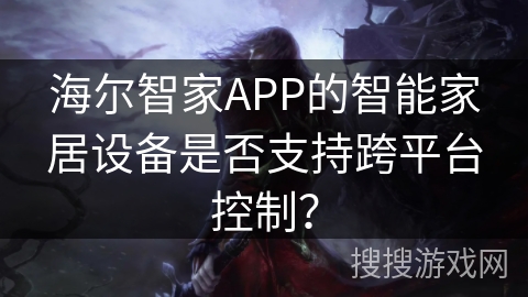 海尔智家APP的智能家居设备是否支持跨平台控制？