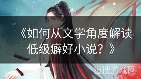 《如何从文学角度解读低级癖好小说？》