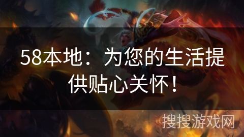 58本地：为您的生活提供贴心关怀！
