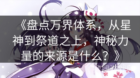 《盘点万界体系，从星神到祭道之上，神秘力量的来源是什么？》