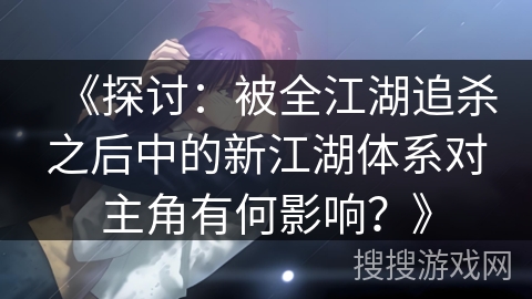 《探讨：被全江湖追杀之后中的新江湖体系对主角有何影响？》