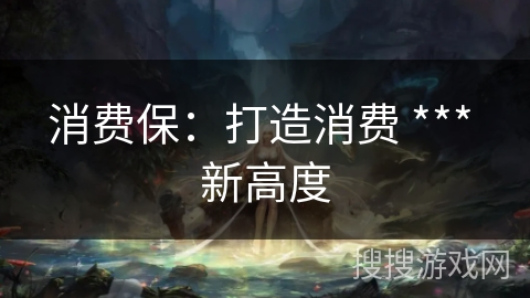 消费保：打造消费 *** 新高度