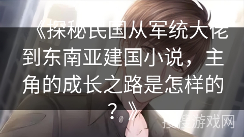 《探秘民国从军统大佬到东南亚建国小说，主角的成长之路是怎样的？》