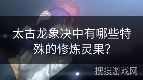 太古龙象决中有哪些特殊的修炼灵果？