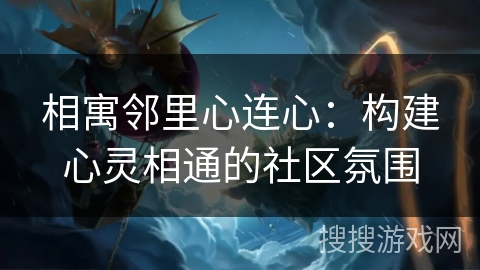 相寓邻里心连心：构建心灵相通的社区氛围