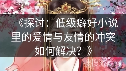 《探讨：低级癖好小说里的爱情与友情的冲突如何解决？》