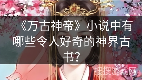 《万古神帝》小说中有哪些令人好奇的神界古书？