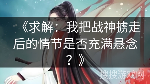 《求解：我把战神掳走后的情节是否充满悬念？》