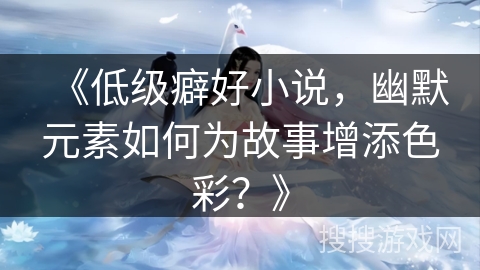 《低级癖好小说，幽默元素如何为故事增添色彩？》