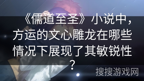 《儒道至圣》小说中，方运的文心雕龙在哪些情况下展现了其敏锐性？