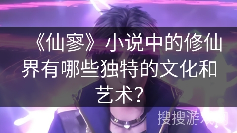 《仙寥》小说中的修仙界有哪些独特的文化和艺术？