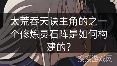 太荒吞天诀主角的之一个修炼灵石阵是如何构建的？