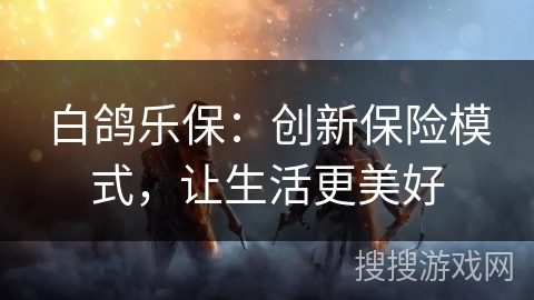 白鸽乐保：创新保险模式，让生活更美好