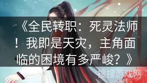 《全民转职：死灵法师！我即是天灾，主角面临的困境有多严峻？》