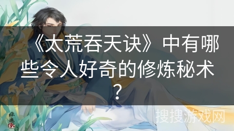 《太荒吞天诀》中有哪些令人好奇的修炼秘术？