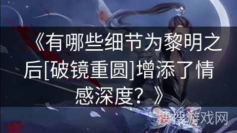 《有哪些细节为黎明之后[破镜重圆]增添了情感深度？》