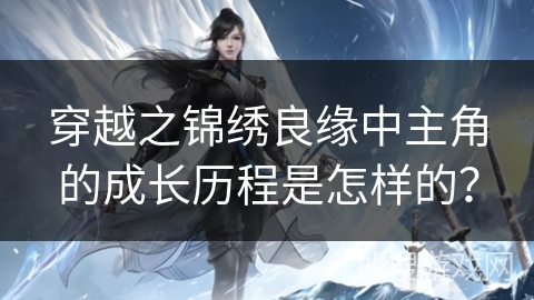 穿越之锦绣良缘中主角的成长历程是怎样的？