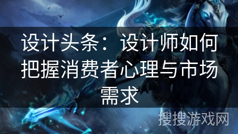 设计头条：设计师如何把握消费者心理与市场需求