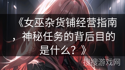 《女巫杂货铺经营指南，神秘任务的背后目的是什么？》