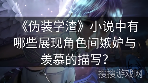 《伪装学渣》小说中有哪些展现角色间嫉妒与羡慕的描写？