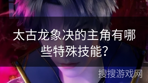 太古龙象决的主角有哪些特殊技能？