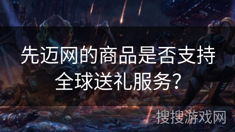 先迈网的商品是否支持全球送礼服务？