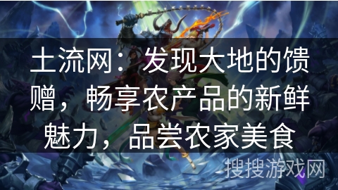 土流网：发现大地的馈赠，畅享农产品的新鲜魅力，品尝农家美食