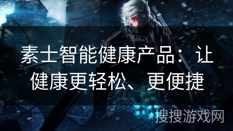 素士智能健康产品：让健康更轻松、更便捷