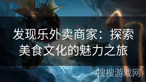 发现乐外卖商家:探索美食文化的魅力之旅 发现乐外卖商家:探索美食文化的魅力之旅