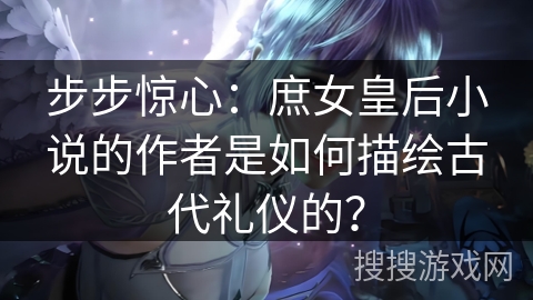 步步惊心:庶女皇后小说的作者是如何描绘古代礼仪的? 步步惊心:庶女皇后小说的作者是如何描绘古代礼仪的?