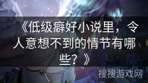 《低级癖好小说里，令人意想不到的情节有哪些？》